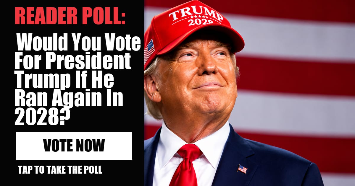 READER POLL: Would You Vote For President Trump If He Ran Again In 2028? vote now